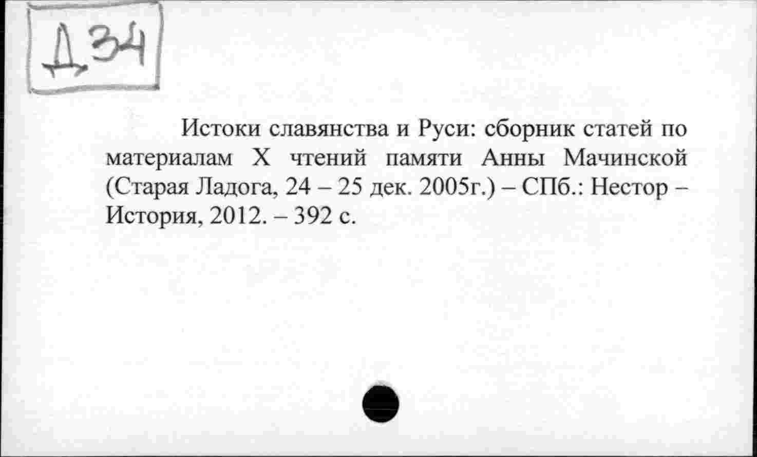 ﻿Истоки славянства и Руси: сборник статей по материалам X чтений памяти Анны Мачинской (Старая Ладога, 24 - 25 дек. 2005г.) - СПб.: Нестор -История, 2012. - 392 с.